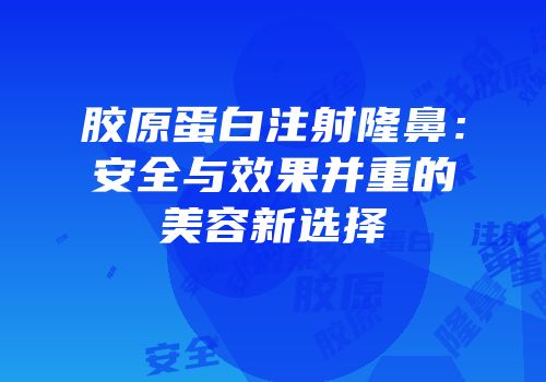胶原蛋白注射隆鼻：安全与效果并重的美容新选择