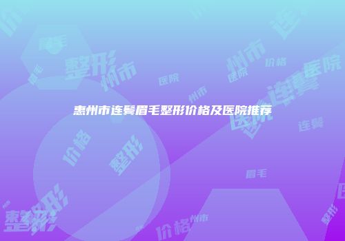 惠州市连鬓眉毛整形价格及医院推荐