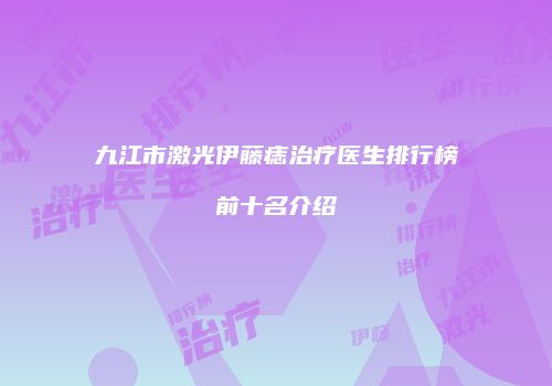九江市激光伊藤痣治疗医生排行榜前十名介绍