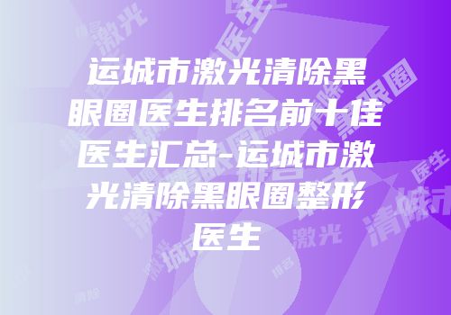 运城市激光清除黑眼圈医生排名前十佳医生汇总-运城市激光清除黑眼圈整形医生