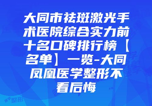 大同市祛斑激光手术医院综合实力前十名口碑排行榜【名单】一览-大同凤凰医学整形不看后悔