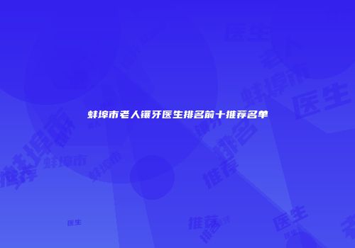 蚌埠市老人镶牙医生排名前十推荐名单