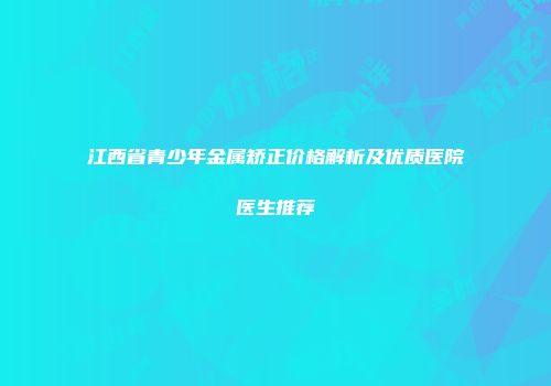 江西省青少年金属矫正价格解析及优质医院医生推荐