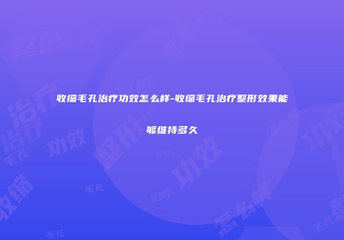收缩毛孔治疗功效怎么样-收缩毛孔治疗整形效果能够维持多久