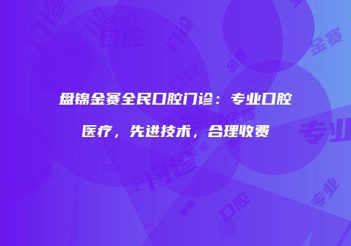 盘锦金赛全民口腔门诊：专业口腔医疗，先进技术，合理收费