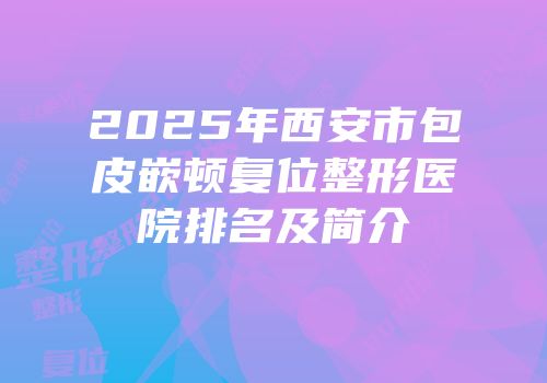 2025年西安市包皮嵌顿复位整形医院排名及简介