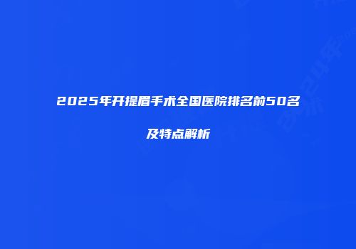 2025年开提眉手术全国医院排名前50名及特点解析