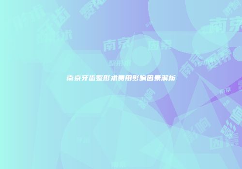 南京牙齿整形术费用影响因素解析