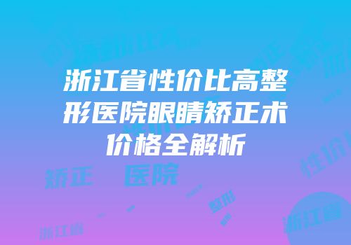 浙江省性价比高整形医院眼睛矫正术价格全解析