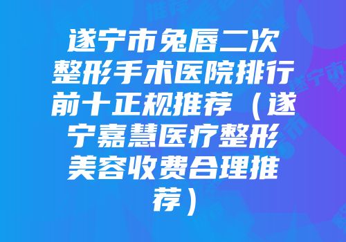 遂宁市兔唇二次整形手术医院排行前十正规推荐（遂宁嘉慧医疗整形美容收费合理推荐）