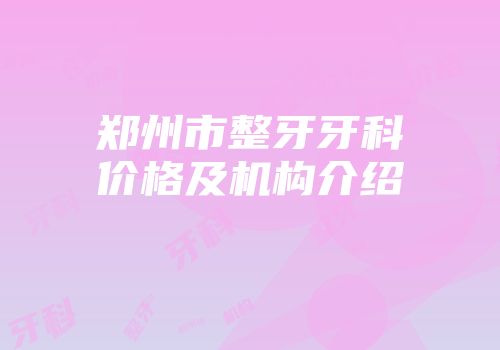 郑州市整牙牙科价格及机构介绍