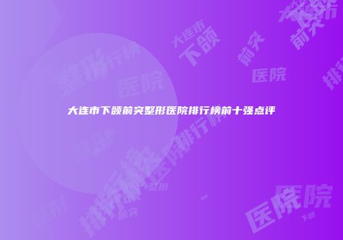 大连市下颌前突整形医院排行榜前十强点评
