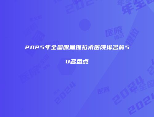 2025年全国眼角提拉术医院排名前50名盘点
