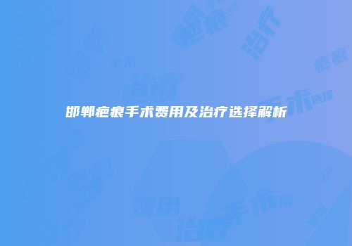 邯郸疤痕手术费用及治疗选择解析