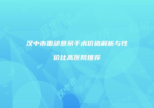 汉中市面部悬吊手术价格解析与性价比高医院推荐