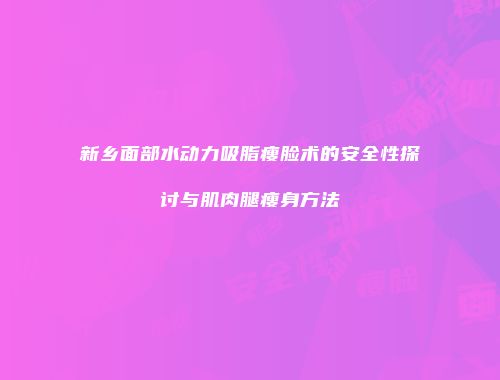 新乡面部水动力吸脂瘦脸术的安全性探讨与肌肉腿瘦身方法