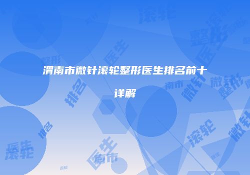 渭南市微针滚轮整形医生排名前十详解