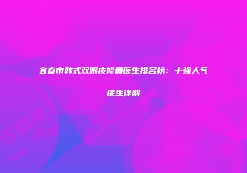 宜春市韩式双眼皮修复医生排名榜：十强人气医生详解