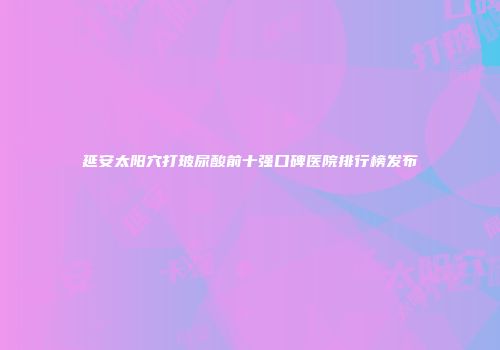 延安太阳穴打玻尿酸前十强口碑医院排行榜发布