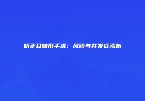矫正耳畸形手术：风险与并发症解析