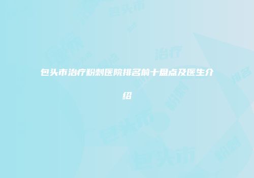 包头市治疗粉刺医院排名前十盘点及医生介绍