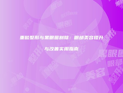 重睑整形与黑眼圈割除：眼部美容提升与改善实用指南