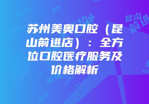 苏州美奥口腔（昆山前进店）：全方位口腔医疗服务及价格解析
