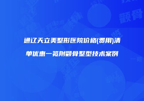 通辽天立美整形医院价格(费用)清单优惠一览附颧骨整型技术案例