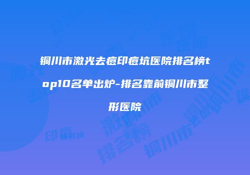 铜川市激光去痘印痘坑医院排名榜top10名单出炉-排名靠前铜川市整形医院