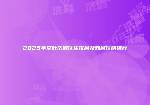 2025年空针洗眉医生排名及知名医院推荐
