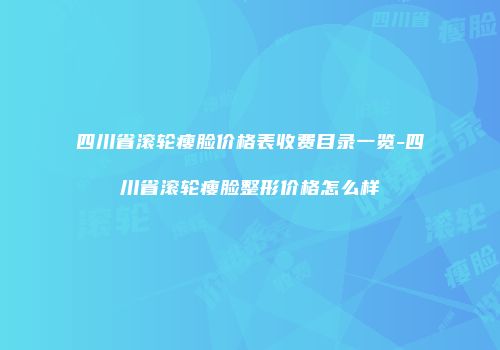 四川省滚轮瘦脸价格表收费目录一览-四川省滚轮瘦脸整形价格怎么样