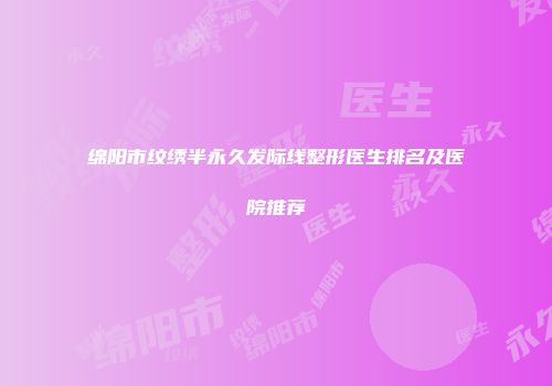 绵阳市纹绣半永久发际线整形医生排名及医院推荐