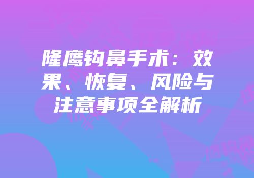 隆鹰钩鼻手术：效果、恢复、风险与注意事项全解析