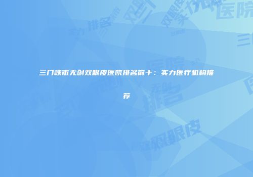 三门峡市无创双眼皮医院排名前十：实力医疗机构推荐