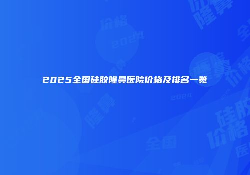 2025全国硅胶隆鼻医院价格及排名一览