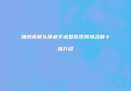 锦州市额头除疤手术整形医院排名前十强介绍