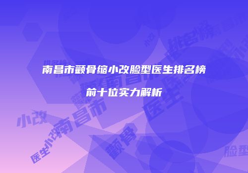 南昌市颧骨缩小改脸型医生排名榜前十位实力解析