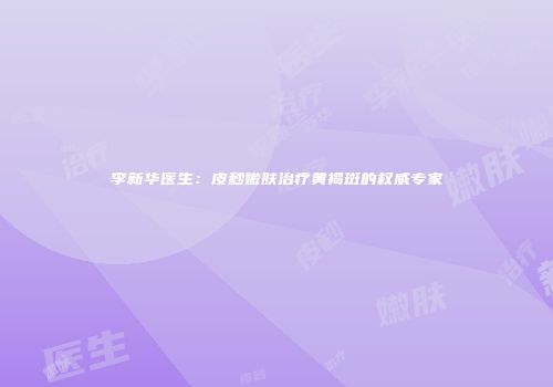 李新华医生：皮秒嫩肤治疗黄褐斑的权威专家