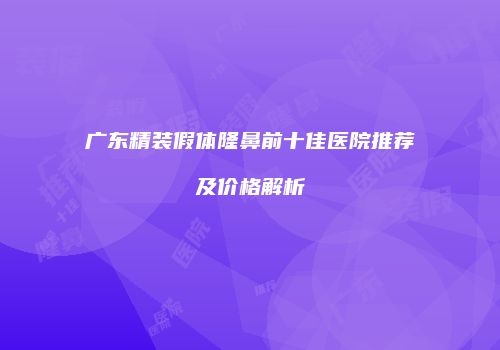 广东精装假体隆鼻前十佳医院推荐及价格解析