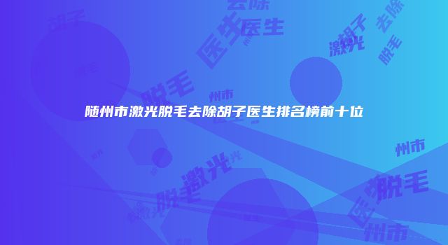 随州市激光脱毛去除胡子医生排名榜前十位