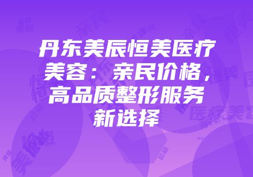 丹东美辰恒美医疗美容：亲民价格，高品质整形服务新选择