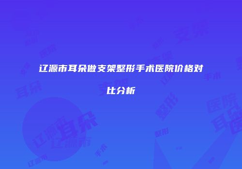 辽源市耳朵做支架整形手术医院价格对比分析