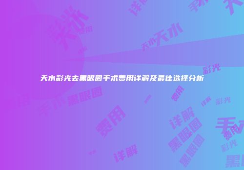 天水彩光去黑眼圈手术费用详解及最佳选择分析