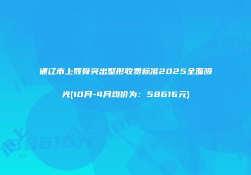 通辽市上颚骨突出整形收费标准2025全面曝光(10月-4月均价为：58616元)