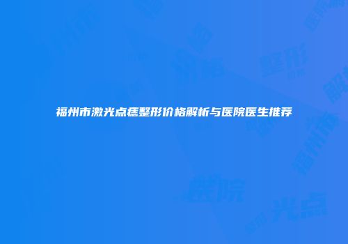 福州市激光点痣整形价格解析与医院医生推荐