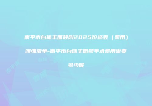 南平市自体丰面颊附2025价格表（费用）明细清单-南平市自体丰面颊手术费用需要多少呢