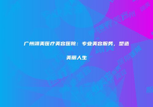 广州翊美医疗美容医院：专业美容服务，塑造美丽人生