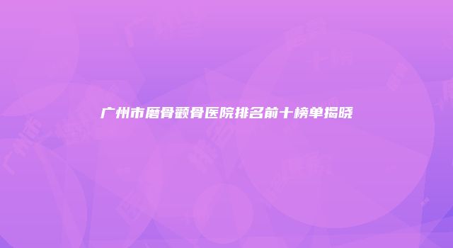 广州市磨骨颧骨医院排名前十榜单揭晓