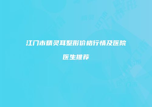 江门市精灵耳整形价格行情及医院医生推荐