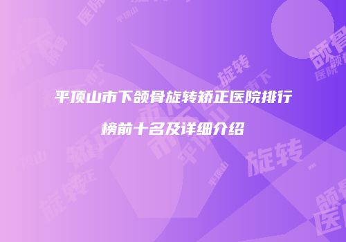 平顶山市下颌骨旋转矫正医院排行榜前十名及详细介绍